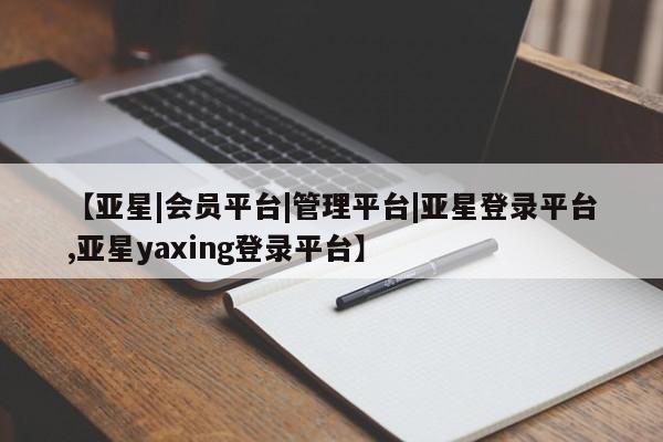 亚星会员注册 亚星相关业务办理【亚星|会员平台|管理平台|亚星登录平台,亚星yaxing登录平台】