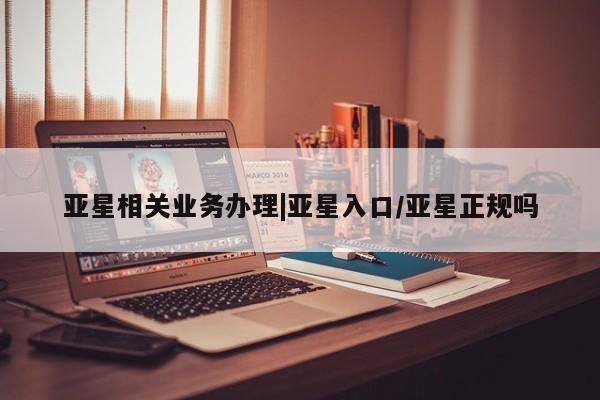亚星会员注册 亚星相关业务办理亚星相关业务办理|亚星入口/亚星正规吗