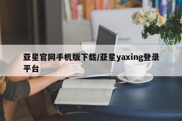 亚星会员注册 亚星相关业务办理亚星官网手机版下载/亚星yaxing登录平台