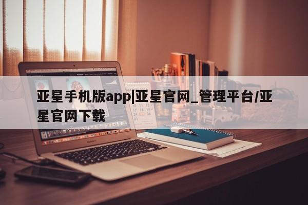 亚星会员注册 亚星相关业务办理亚星手机版app|亚星官网_管理平台/亚星官网下载