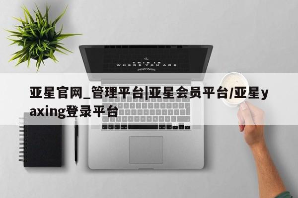 亚星会员注册 亚星相关业务办理亚星官网_管理平台|亚星会员平台/亚星yaxing登录平台