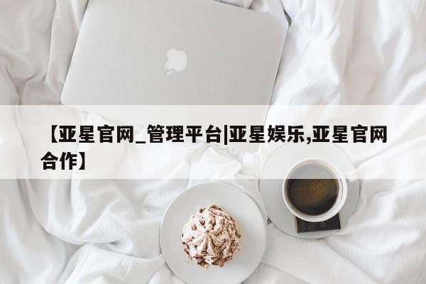 亚星会员注册 亚星相关业务办理【亚星官网_管理平台|亚星娱乐,亚星官网合作】
