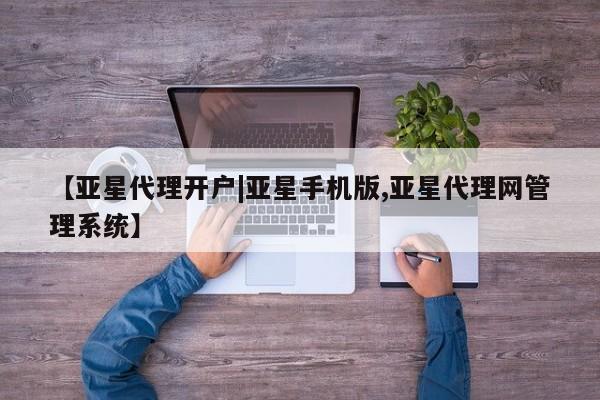 亚星会员注册 亚星相关业务办理【亚星代理开户|亚星手机版,亚星代理网管理系统】