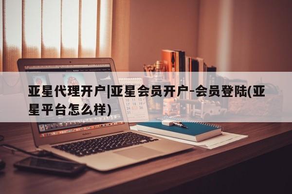 亚星会员注册 亚星相关业务办理亚星代理开户|亚星会员开户-会员登陆(亚星平台怎么样)