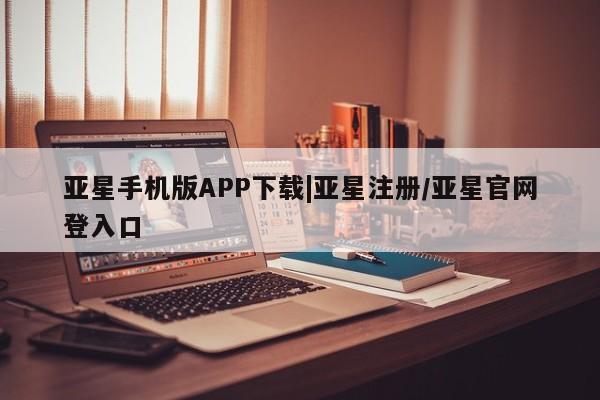 亚星会员注册 亚星相关业务办理亚星手机版APP下载|亚星注册/亚星官网登入口