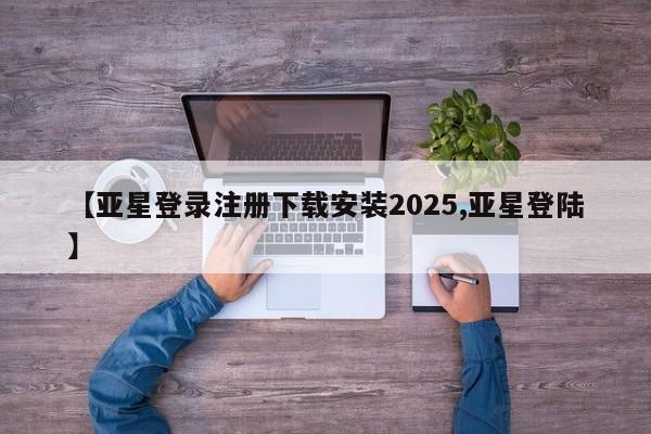 亚星会员注册 亚星相关业务办理【亚星登录注册下载安装2025,亚星登陆】