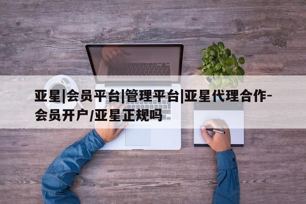 亚星会员注册 亚星相关业务办理亚星|会员平台|管理平台|亚星代理合作-会员开户/亚星正规吗