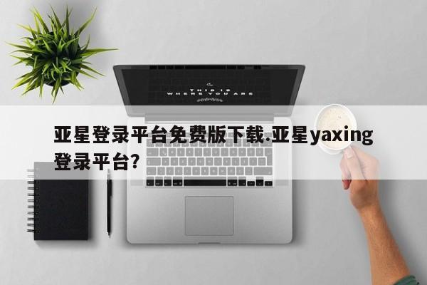 亚星会员注册 亚星相关业务办理亚星登录平台免费版下载.亚星yaxing登录平台？