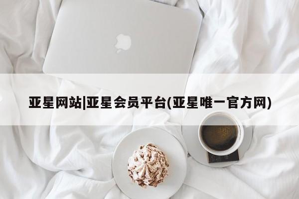 亚星会员注册 亚星相关业务办理亚星网站|亚星会员平台(亚星唯一官方网)