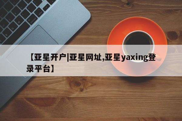 亚星会员注册 亚星相关业务办理【亚星开户|亚星网址,亚星yaxing登录平台】