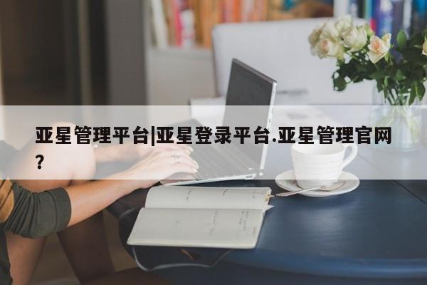 亚星会员注册 亚星相关业务办理亚星管理平台|亚星登录平台.亚星管理官网？