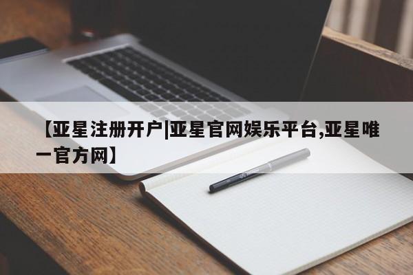 亚星会员注册 亚星相关业务办理【亚星注册开户|亚星官网娱乐平台,亚星唯一官方网】
