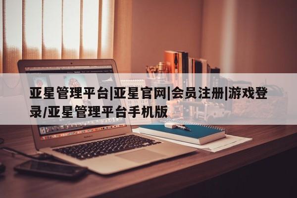 亚星会员注册 亚星相关业务办理亚星管理平台|亚星官网|会员注册|游戏登录/亚星管理平台手机版