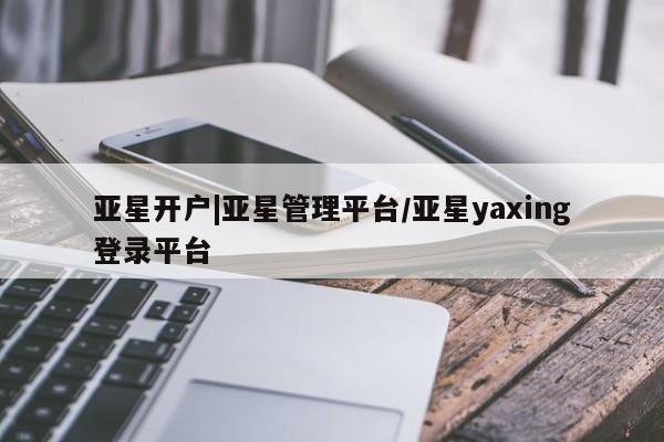 亚星会员注册 亚星相关业务办理亚星开户|亚星管理平台/亚星yaxing登录平台