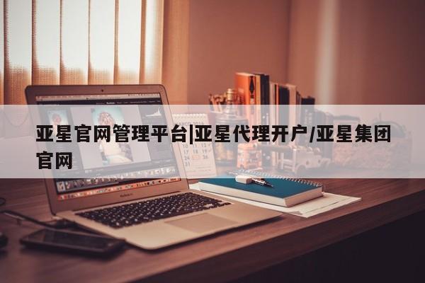 亚星会员注册 亚星相关业务办理亚星官网管理平台|亚星代理开户/亚星集团官网