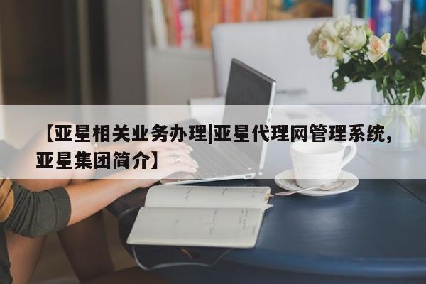 亚星会员注册 亚星相关业务办理【亚星相关业务办理|亚星代理网管理系统,亚星集团简介】
