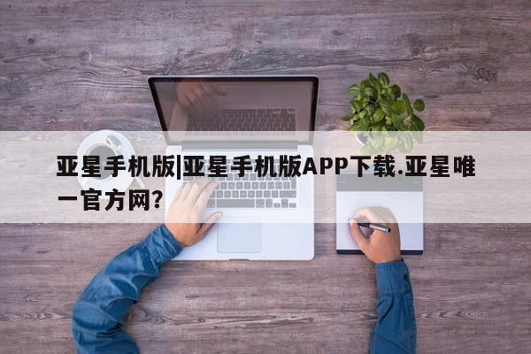 亚星会员注册 亚星相关业务办理亚星手机版|亚星手机版APP下载.亚星唯一官方网？