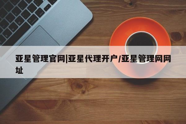 亚星会员注册 亚星相关业务办理亚星管理官网|亚星代理开户/亚星管理网网址