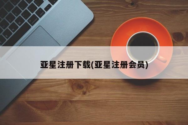 亚星会员注册 亚星相关业务办理亚星注册下载(亚星注册会员)