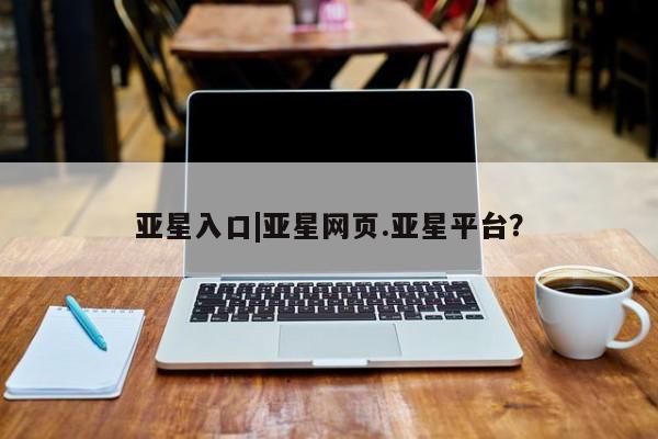 亚星会员注册 亚星相关业务办理亚星入口|亚星网页.亚星平台？