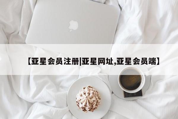 亚星会员注册 亚星相关业务办理【亚星会员注册|亚星网址,亚星会员端】