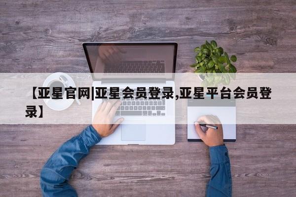 亚星会员注册 亚星相关业务办理【亚星官网|亚星会员登录,亚星平台会员登录】