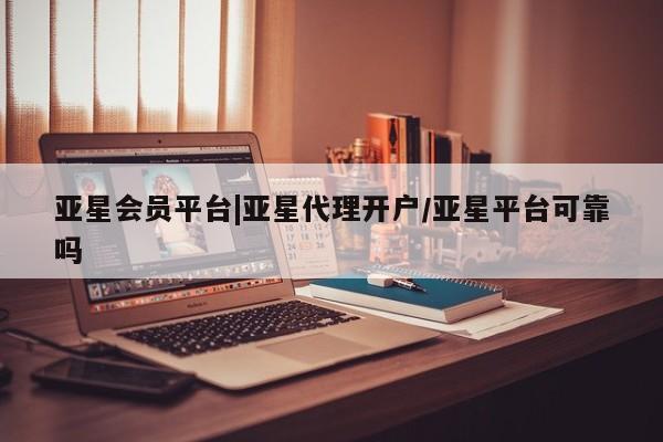 亚星会员注册 亚星相关业务办理亚星会员平台|亚星代理开户/亚星平台可靠吗