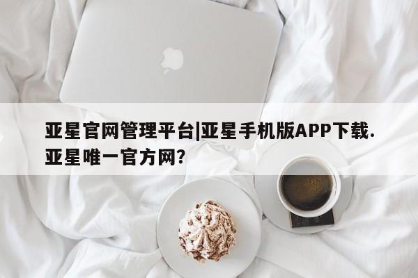亚星会员注册 亚星相关业务办理亚星官网管理平台|亚星手机版APP下载.亚星唯一官方网？