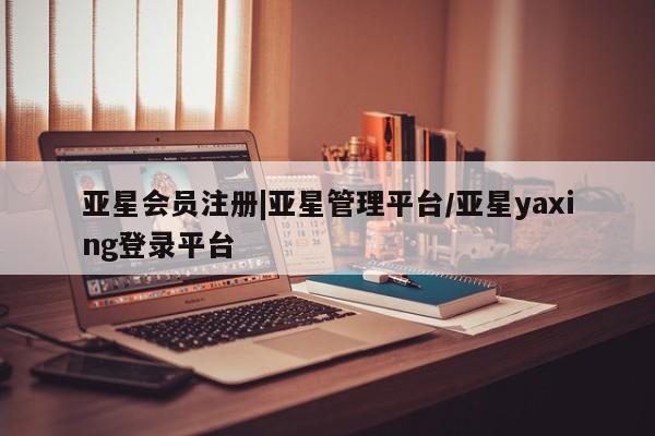 亚星会员注册 亚星相关业务办理|亚星管理平台/亚星yaxing登录平台