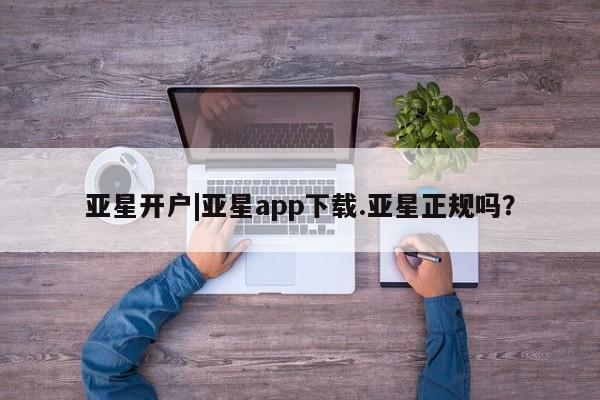 亚星会员注册 亚星相关业务办理亚星开户|亚星app下载.亚星正规吗？