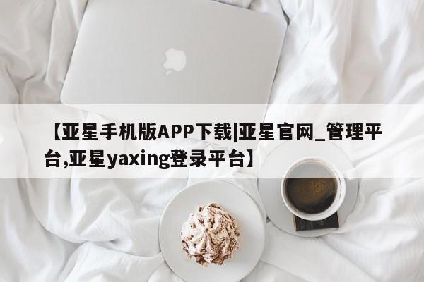 亚星会员注册 亚星相关业务办理【亚星手机版APP下载|亚星官网_管理平台,亚星yaxing登录平台】