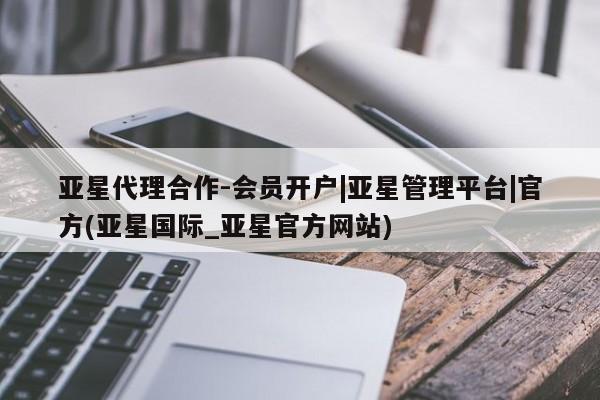 亚星会员注册 亚星相关业务办理亚星代理合作-会员开户|亚星管理平台|官方(亚星国际_亚星官方网站)