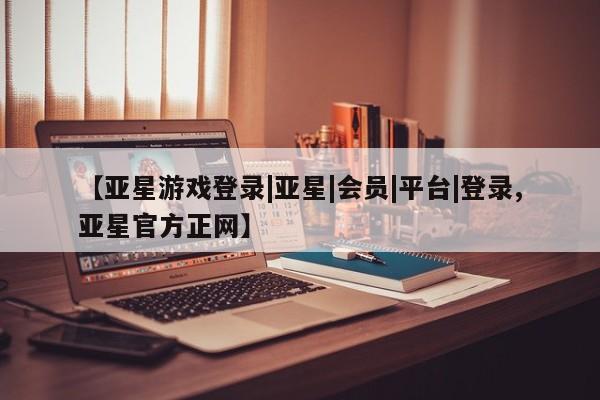 亚星会员注册 亚星相关业务办理【亚星游戏登录|亚星|会员|平台|登录,亚星官方正网】