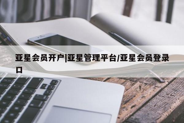 亚星会员注册 亚星相关业务办理亚星会员开户|亚星管理平台/亚星会员登录口