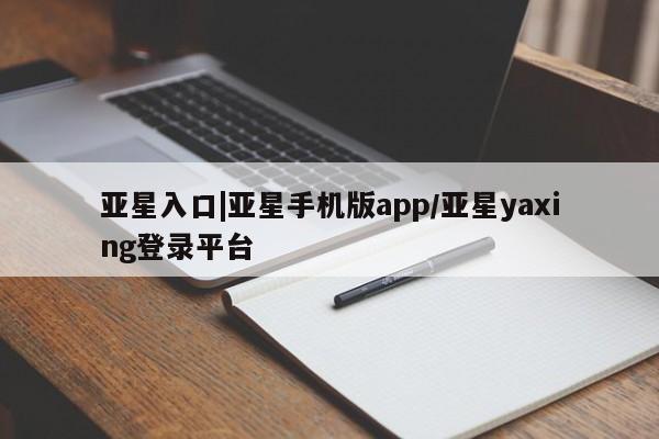 亚星会员注册 亚星相关业务办理亚星入口|亚星手机版app/亚星yaxing登录平台