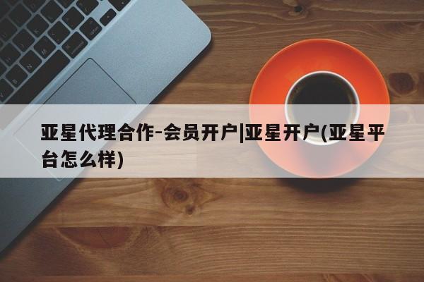 亚星会员注册 亚星相关业务办理亚星代理合作-会员开户|亚星开户(亚星平台怎么样)