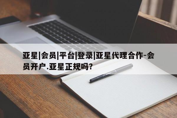 亚星会员注册 亚星相关业务办理亚星|会员|平台|登录|亚星代理合作-会员开户.亚星正规吗？