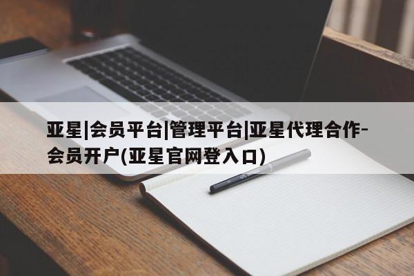 亚星会员注册 亚星相关业务办理亚星|会员平台|管理平台|亚星代理合作-会员开户(亚星官网登入口)
