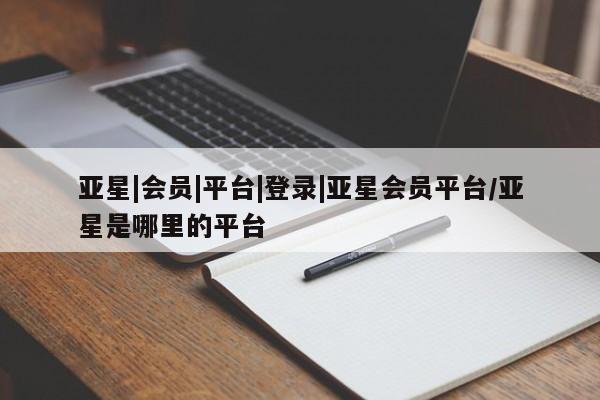 亚星会员注册 亚星相关业务办理亚星|会员|平台|登录|亚星会员平台/亚星是哪里的平台