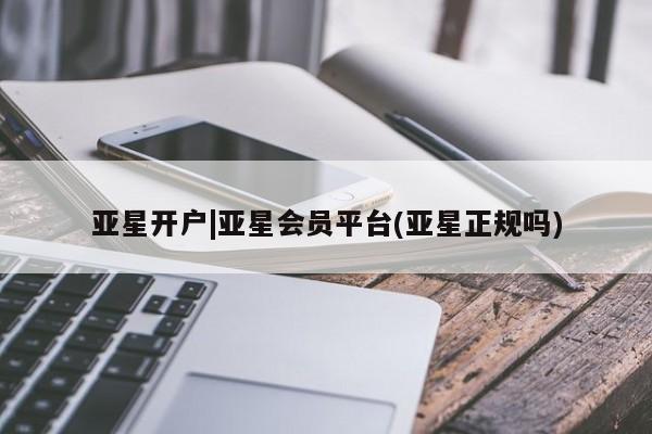亚星会员注册 亚星相关业务办理亚星开户|亚星会员平台(亚星正规吗)