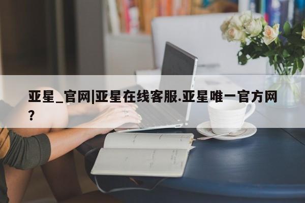亚星会员注册 亚星相关业务办理亚星_官网|亚星在线客服.亚星唯一官方网？