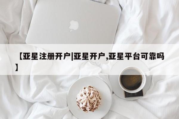 亚星会员注册 亚星相关业务办理【亚星注册开户|亚星开户,亚星平台可靠吗】