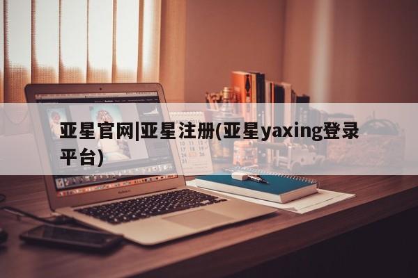 亚星会员注册 亚星相关业务办理亚星官网|亚星注册(亚星yaxing登录平台)