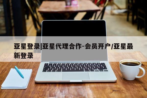 亚星会员注册 亚星相关业务办理亚星登录|亚星代理合作-会员开户/亚星最新登录