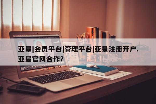 亚星会员注册 亚星相关业务办理亚星|会员平台|管理平台|亚星注册开户.亚星官网合作？