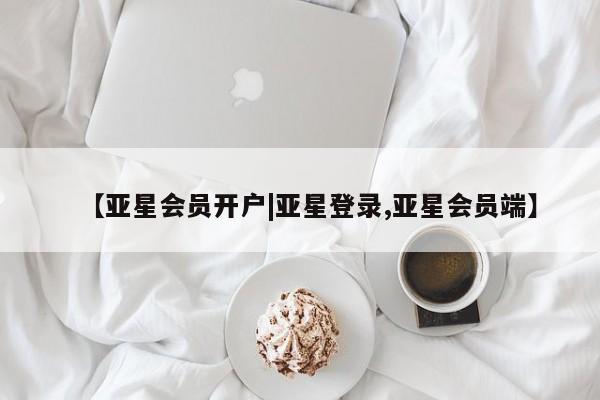 亚星会员注册 亚星相关业务办理【亚星会员开户|亚星登录,亚星会员端】