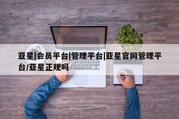 亚星会员注册 亚星相关业务办理亚星|会员平台|管理平台|亚星官网管理平台/亚星正规吗