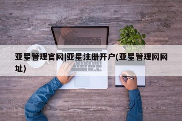 亚星会员注册 亚星相关业务办理亚星管理官网|亚星注册开户(亚星管理网网址)