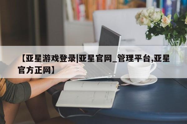 亚星会员注册 亚星相关业务办理【亚星游戏登录|亚星官网_管理平台,亚星官方正网】