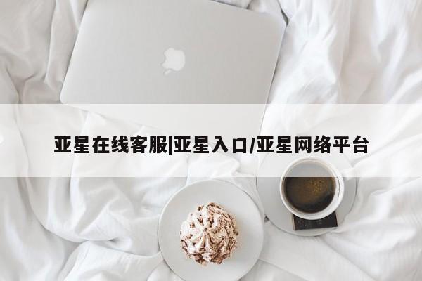 亚星会员注册 亚星相关业务办理亚星在线客服|亚星入口/亚星网络平台